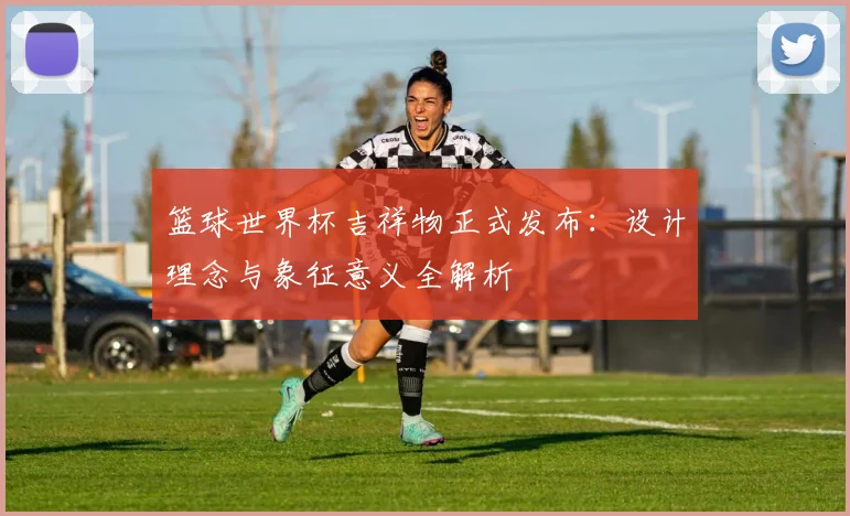 篮球世界杯吉祥物正式发布：设计理念与象征意义全解析