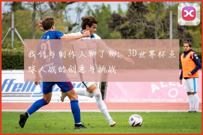 我们与制作人聊了聊：3D世界杯点球大战的创意与挑战