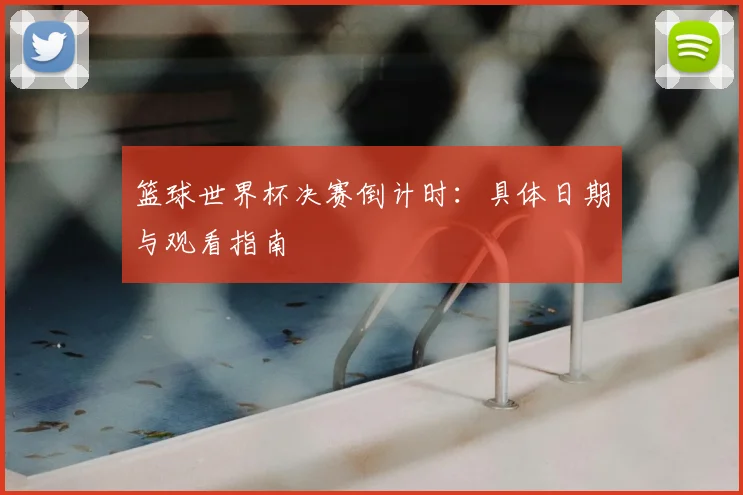 篮球世界杯决赛倒计时：具体日期与观看指南