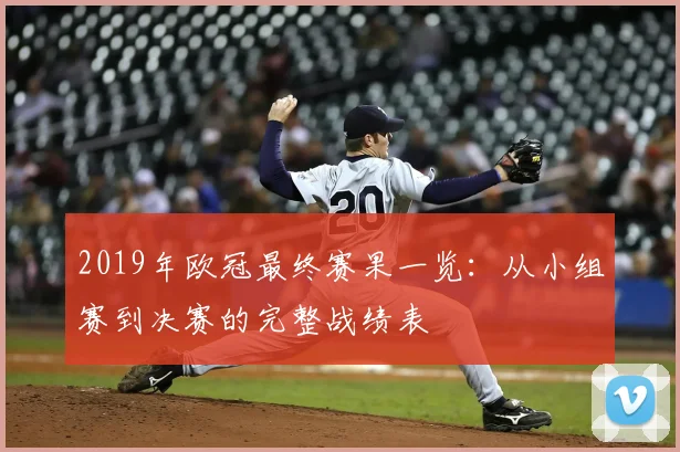 2019年欧冠最终赛果一览：从小组赛到决赛的完整战绩表