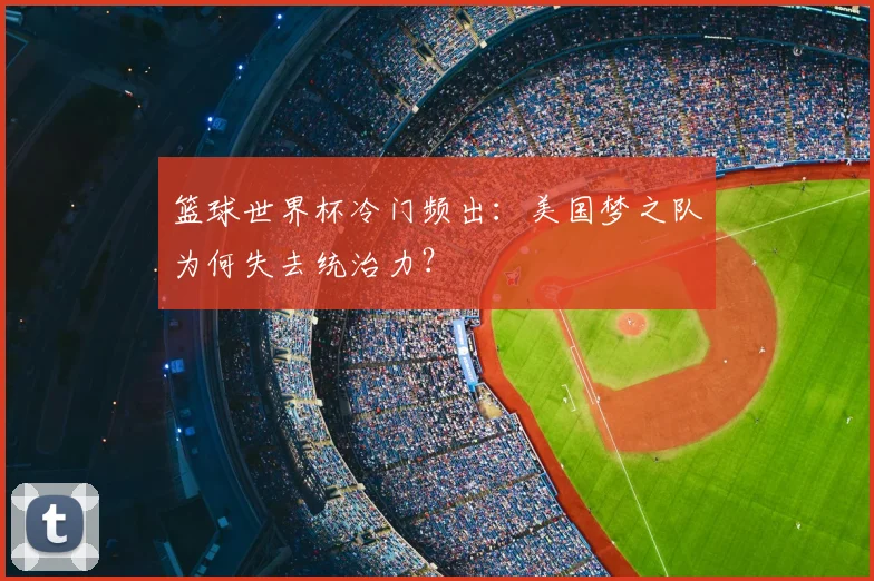 篮球世界杯冷门频出：美国梦之队为何失去统治力？