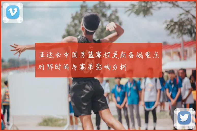 亚运会中国男篮赛程更新备战重点对阵时间与赛果影响分析