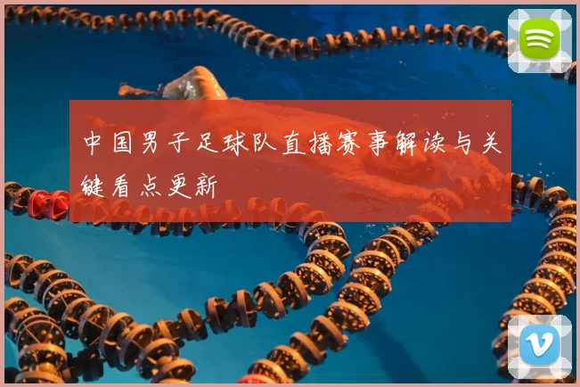 中国男子足球队直播赛事解读与关键看点更新