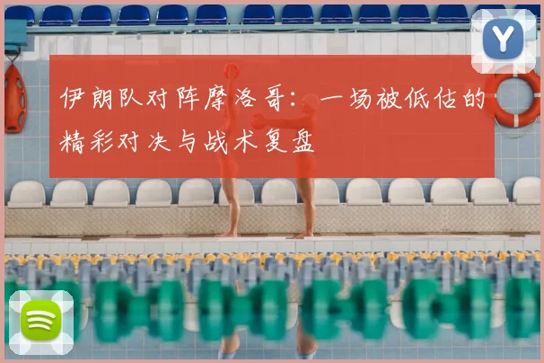 伊朗队对阵摩洛哥：一场被低估的精彩对决与战术复盘