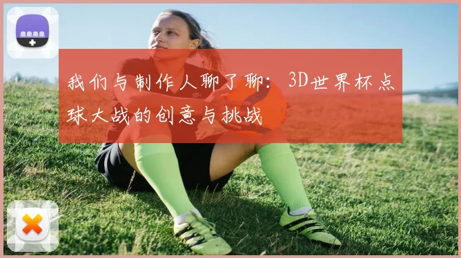 我们与制作人聊了聊：3D世界杯点球大战的创意与挑战
