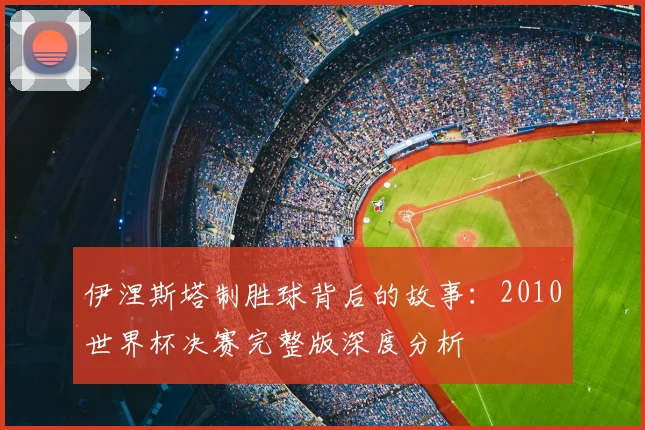 伊涅斯塔制胜球背后的故事：2010世界杯决赛完整版深度分析