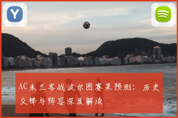 AC米兰客战波尔图赛果预测：历史交锋与阵容深度解读