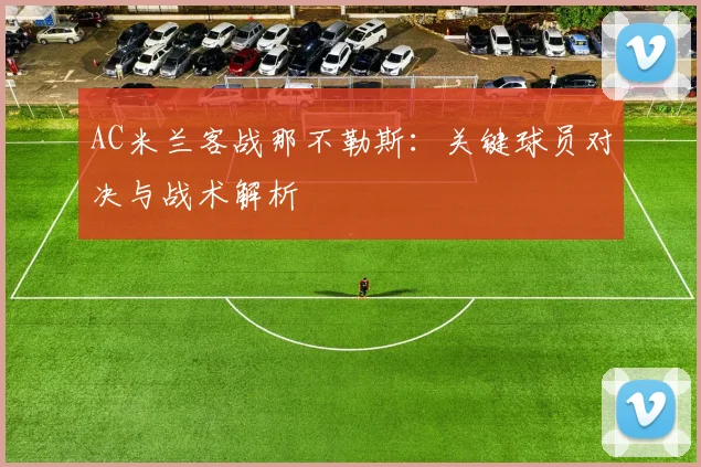 AC米兰客战那不勒斯：关键球员对决与战术解析