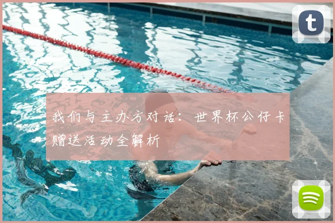 我们与主办方对话：世界杯公仔卡赠送活动全解析