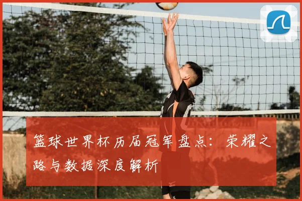 篮球世界杯历届冠军盘点：荣耀之路与数据深度解析