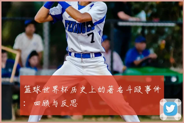 篮球世界杯历史上的著名斗殴事件：回顾与反思