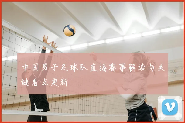 中国男子足球队直播赛事解读与关键看点更新
