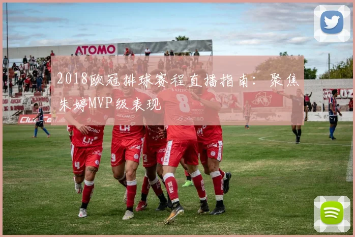 2018欧冠排球赛程直播指南：聚焦朱婷MVP级表现