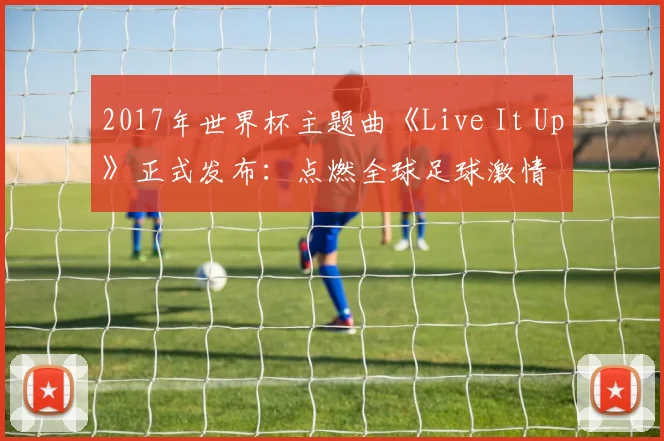 2017年世界杯主题曲《Live It Up》正式发布：点燃全球足球激情