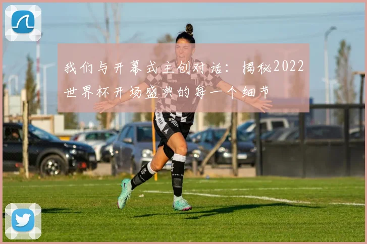 我们与开幕式主创对话：揭秘2022世界杯开场盛典的每一个细节