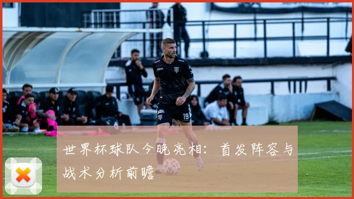 世界杯球队今晚亮相：首发阵容与战术分析前瞻