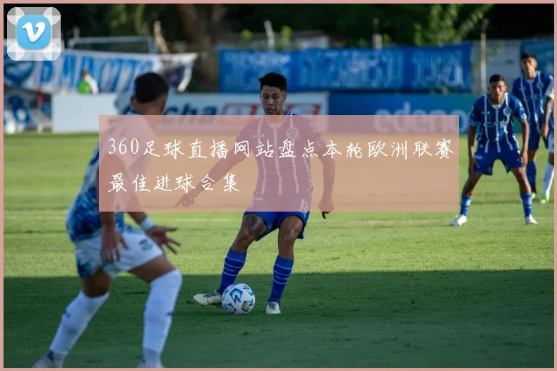 360足球直播网站盘点本轮欧洲联赛最佳进球合集