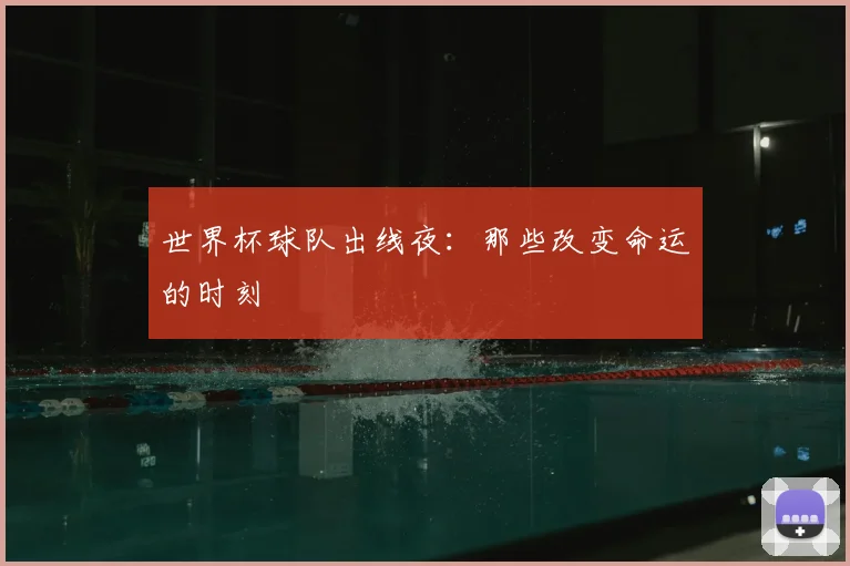世界杯球队出线夜：那些改变命运的时刻
