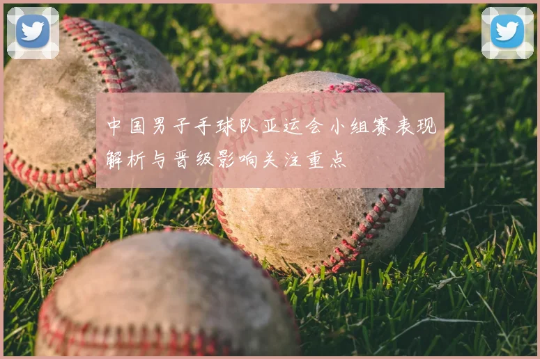 中国男子手球队亚运会小组赛表现解析与晋级影响关注重点