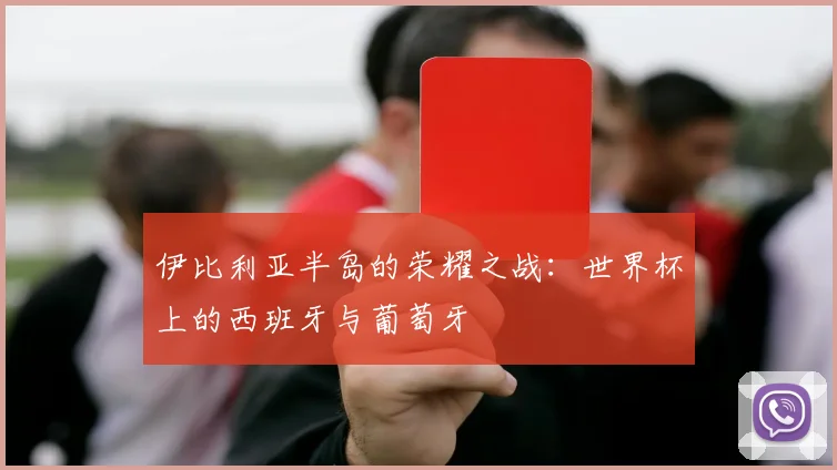 伊比利亚半岛的荣耀之战：世界杯上的西班牙与葡萄牙