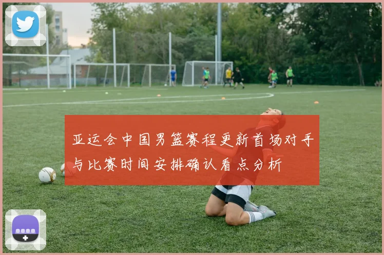 亚运会中国男篮赛程更新首场对手与比赛时间安排确认看点分析