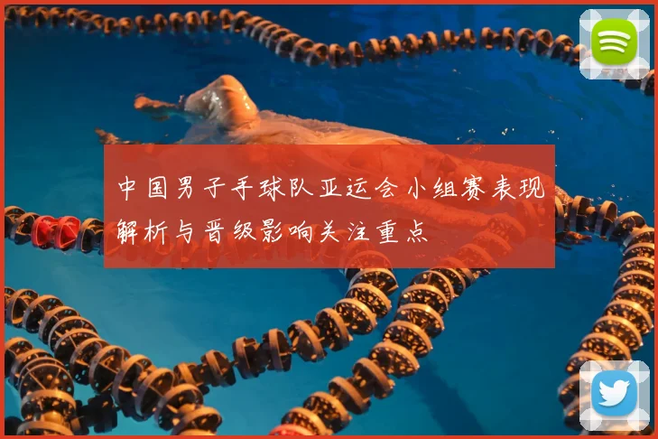 中国男子手球队亚运会小组赛表现解析与晋级影响关注重点
