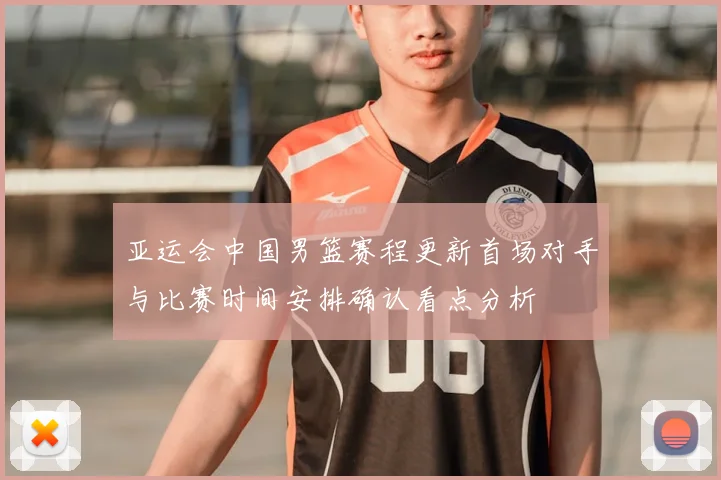 亚运会中国男篮赛程更新首场对手与比赛时间安排确认看点分析