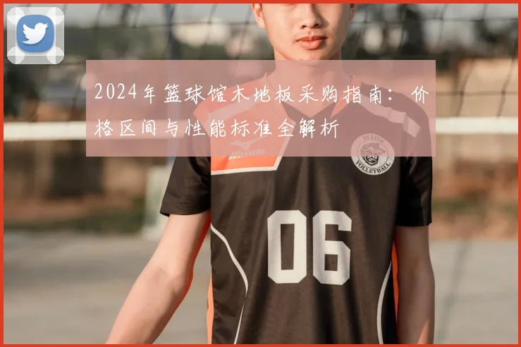 2024年篮球馆木地板采购指南：价格区间与性能标准全解析
