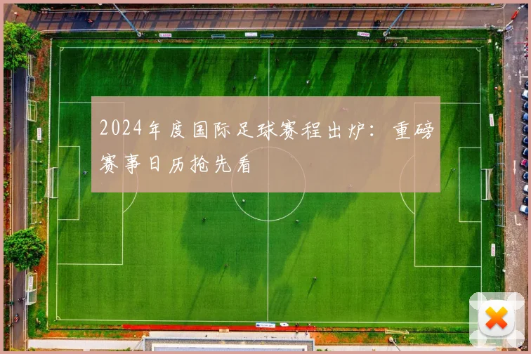 2024年度国际足球赛程出炉：重磅赛事日历抢先看