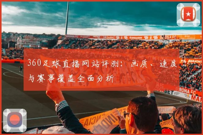 360足球直播网站评测：画质、速度与赛事覆盖全面分析