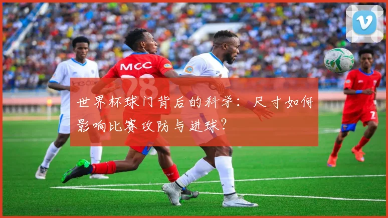 世界杯球门背后的科学：尺寸如何影响比赛攻防与进球？